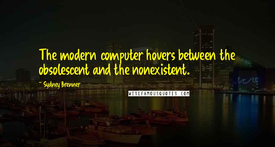 Sydney Brenner quotes: The modern computer hovers between the obsolescent and the nonexistent.