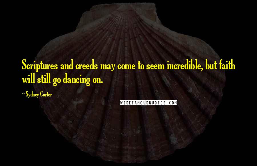 Sydney Carter quotes: Scriptures and creeds may come to seem incredible, but faith will still go dancing on.