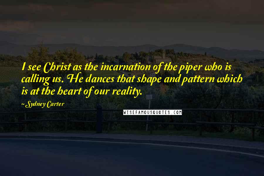 Sydney Carter quotes: I see Christ as the incarnation of the piper who is calling us. He dances that shape and pattern which is at the heart of our reality.