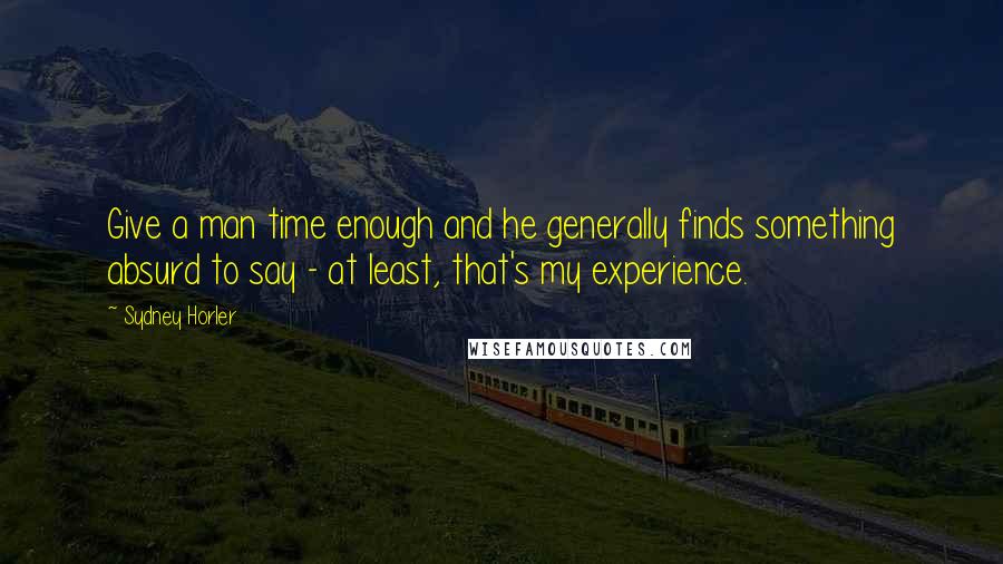 Sydney Horler quotes: Give a man time enough and he generally finds something absurd to say - at least, that's my experience.