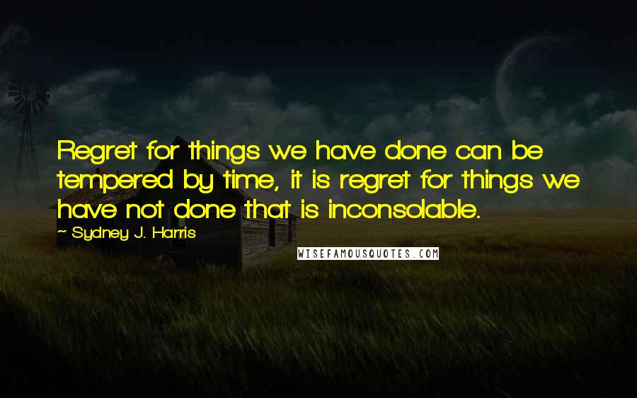 Sydney J. Harris quotes: Regret for things we have done can be tempered by time, it is regret for things we have not done that is inconsolable.