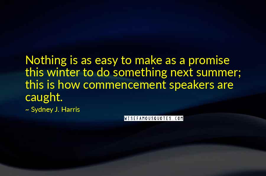 Sydney J. Harris quotes: Nothing is as easy to make as a promise this winter to do something next summer; this is how commencement speakers are caught.