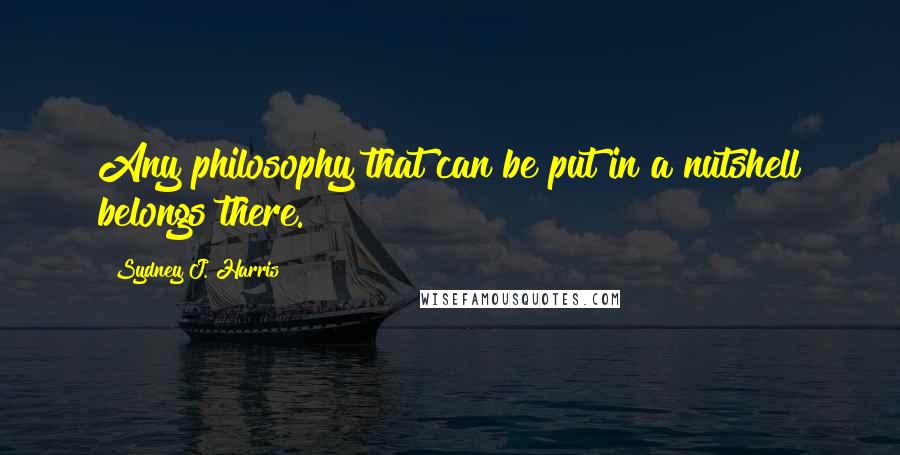 Sydney J. Harris quotes: Any philosophy that can be put in a nutshell belongs there.