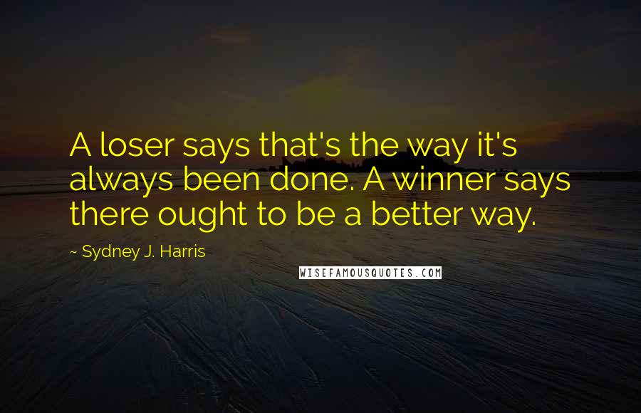 Sydney J. Harris quotes: A loser says that's the way it's always been done. A winner says there ought to be a better way.