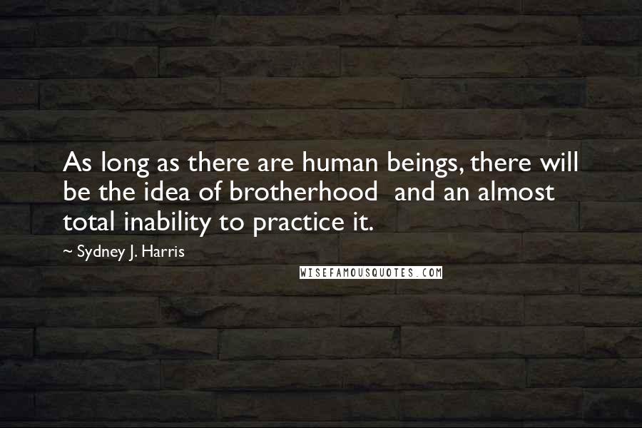 Sydney J. Harris quotes: As long as there are human beings, there will be the idea of brotherhood and an almost total inability to practice it.