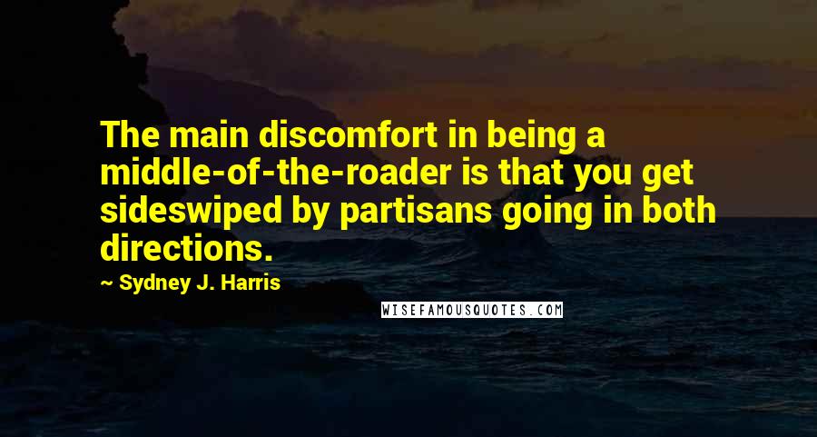 Sydney J. Harris quotes: The main discomfort in being a middle-of-the-roader is that you get sideswiped by partisans going in both directions.