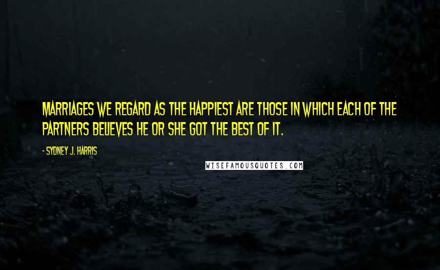 Sydney J. Harris quotes: Marriages we regard as the happiest are those in which each of the partners believes he or she got the best of it.