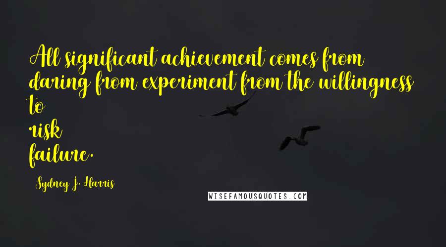 Sydney J. Harris quotes: All significant achievement comes from daring from experiment from the willingness to risk failure.