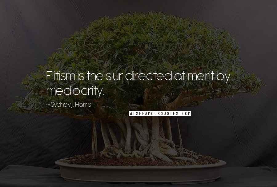 Sydney J. Harris quotes: Elitism is the slur directed at merit by mediocrity.