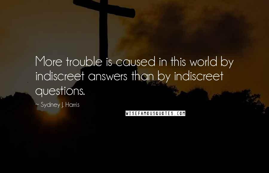 Sydney J. Harris quotes: More trouble is caused in this world by indiscreet answers than by indiscreet questions.