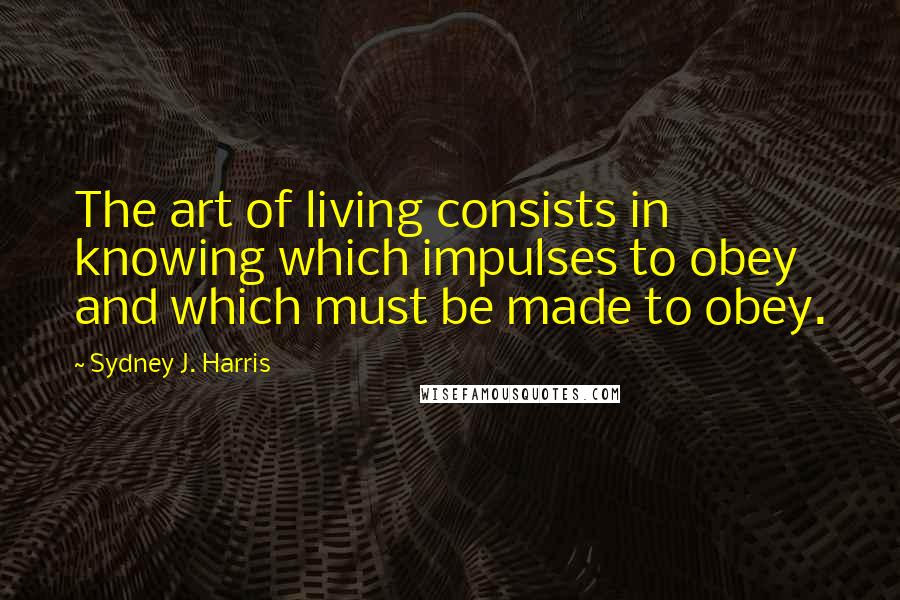 Sydney J. Harris quotes: The art of living consists in knowing which impulses to obey and which must be made to obey.