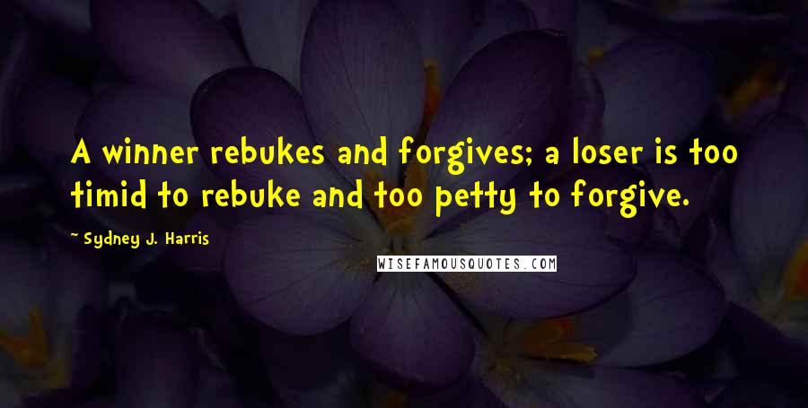 Sydney J. Harris quotes: A winner rebukes and forgives; a loser is too timid to rebuke and too petty to forgive.