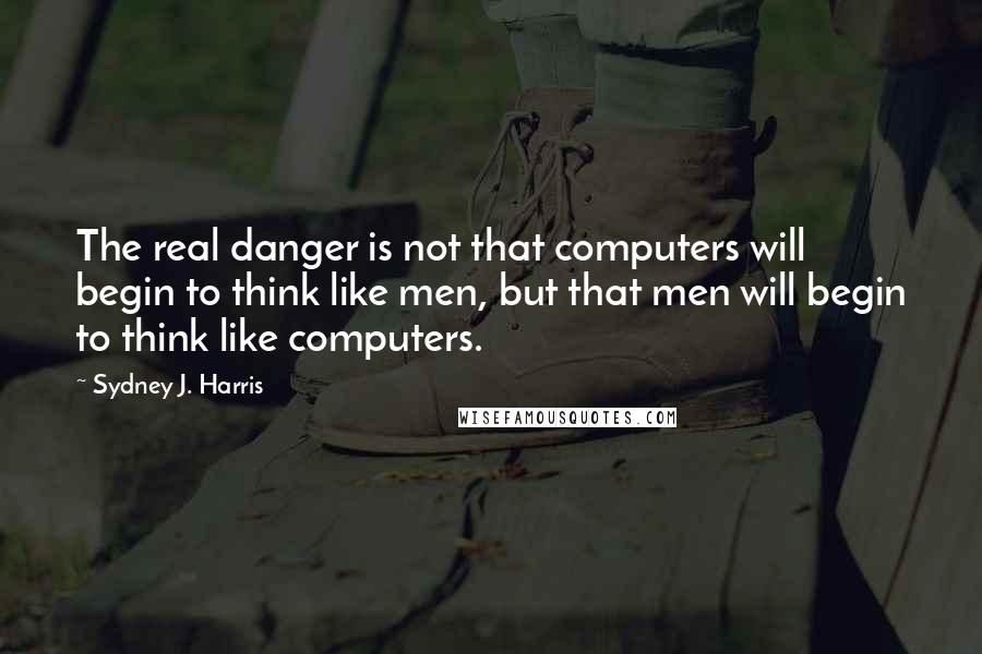 Sydney J. Harris quotes: The real danger is not that computers will begin to think like men, but that men will begin to think like computers.