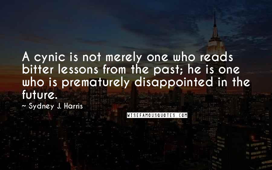 Sydney J. Harris quotes: A cynic is not merely one who reads bitter lessons from the past; he is one who is prematurely disappointed in the future.