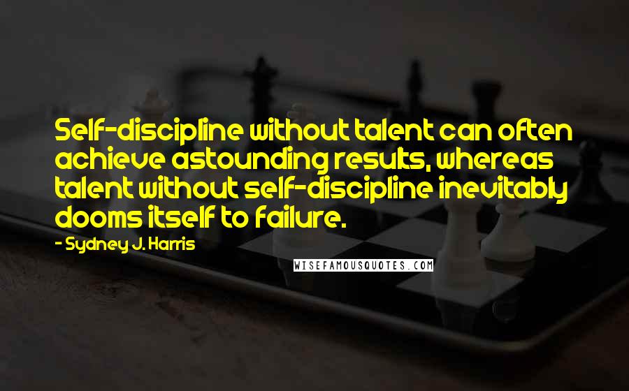Sydney J. Harris quotes: Self-discipline without talent can often achieve astounding results, whereas talent without self-discipline inevitably dooms itself to failure.