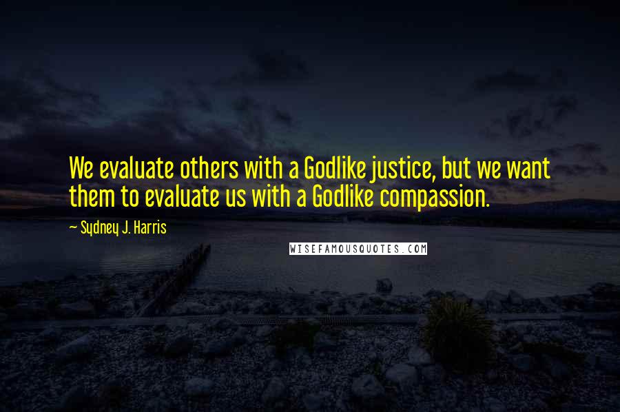 Sydney J. Harris quotes: We evaluate others with a Godlike justice, but we want them to evaluate us with a Godlike compassion.