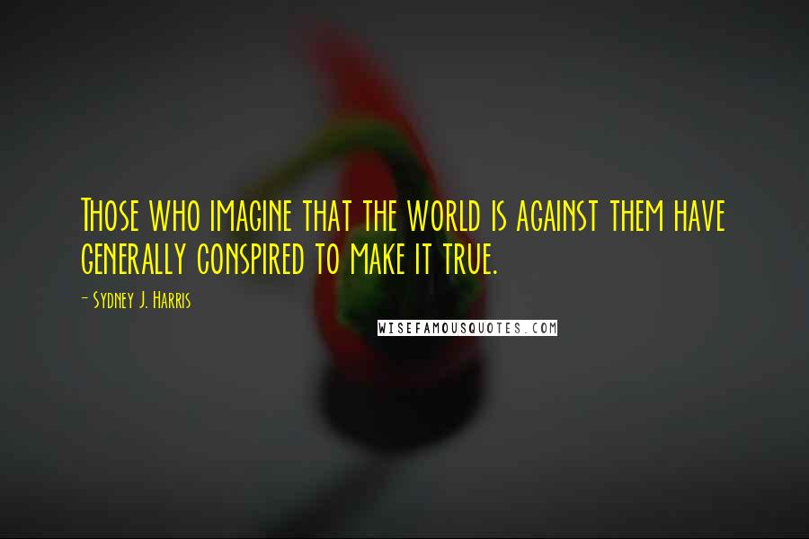 Sydney J. Harris quotes: Those who imagine that the world is against them have generally conspired to make it true.