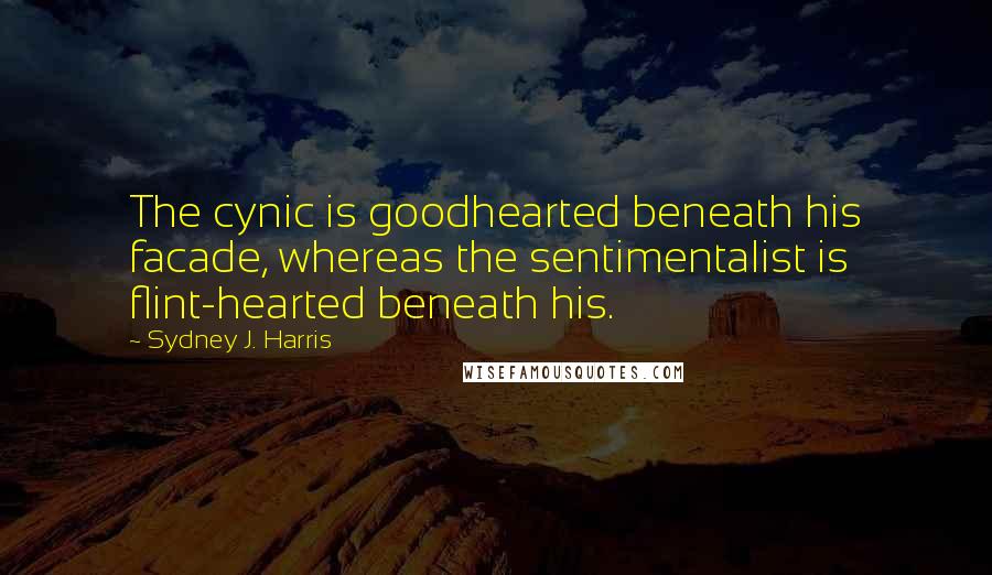 Sydney J. Harris quotes: The cynic is goodhearted beneath his facade, whereas the sentimentalist is flint-hearted beneath his.