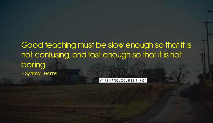 Sydney J. Harris quotes: Good teaching must be slow enough so that it is not confusing, and fast enough so that it is not boring.