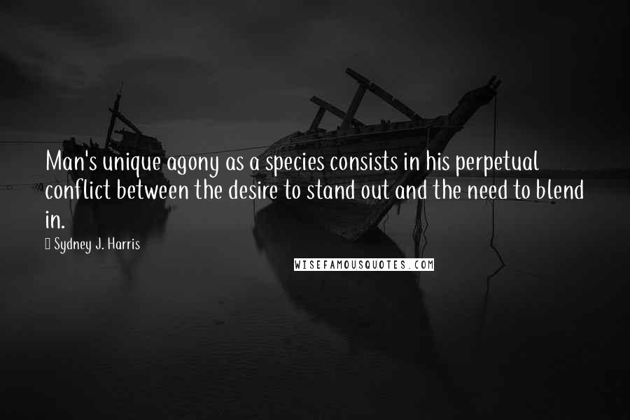 Sydney J. Harris quotes: Man's unique agony as a species consists in his perpetual conflict between the desire to stand out and the need to blend in.