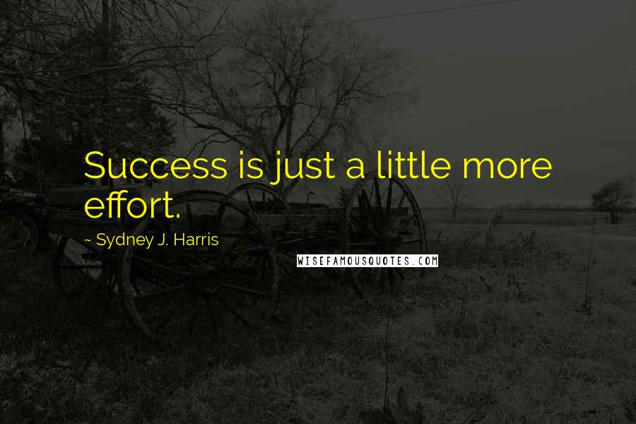 Sydney J. Harris quotes: Success is just a little more effort.