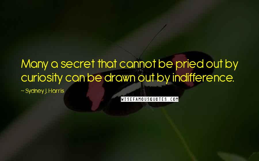 Sydney J. Harris quotes: Many a secret that cannot be pried out by curiosity can be drawn out by indifference.