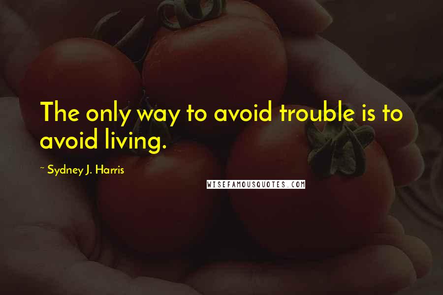 Sydney J. Harris quotes: The only way to avoid trouble is to avoid living.