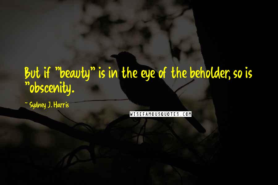 Sydney J. Harris quotes: But if "beauty" is in the eye of the beholder, so is "obscenity.