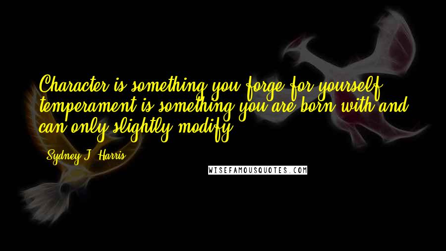 Sydney J. Harris quotes: Character is something you forge for yourself; temperament is something you are born with and can only slightly modify.