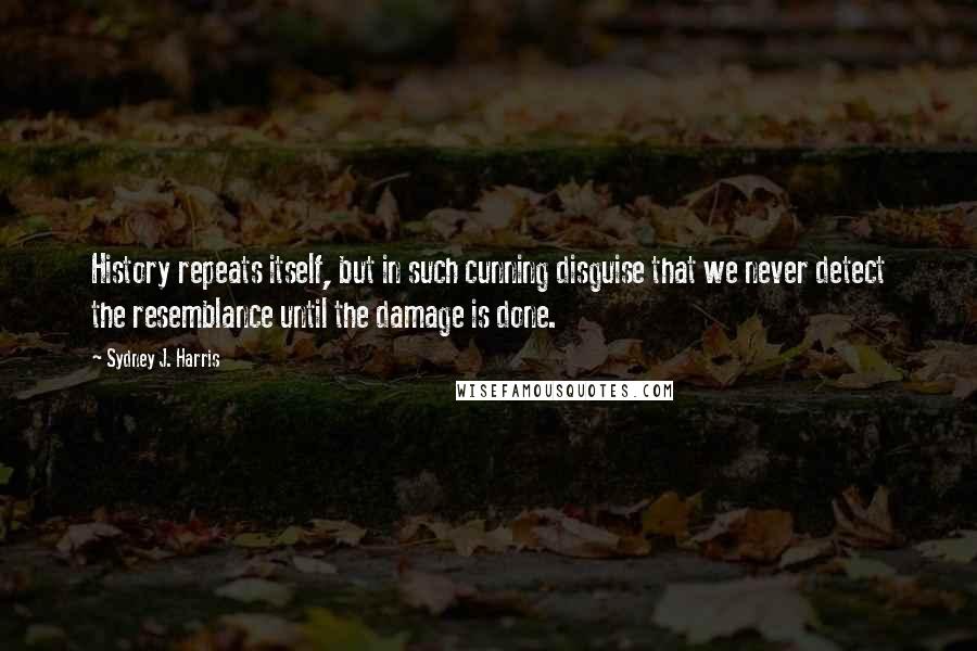 Sydney J. Harris quotes: History repeats itself, but in such cunning disguise that we never detect the resemblance until the damage is done.