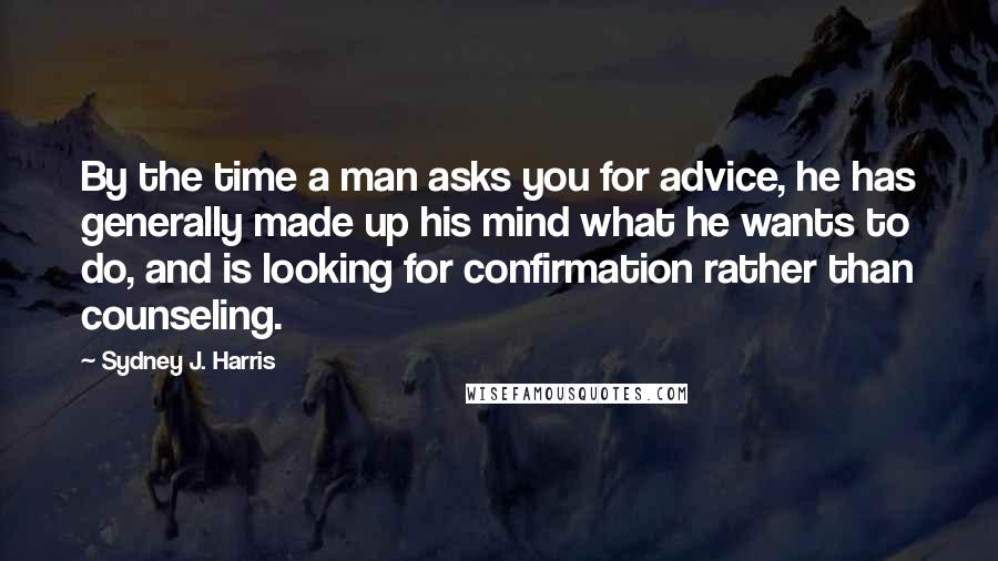 Sydney J. Harris quotes: By the time a man asks you for advice, he has generally made up his mind what he wants to do, and is looking for confirmation rather than counseling.