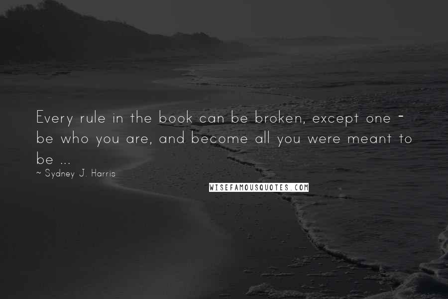Sydney J. Harris quotes: Every rule in the book can be broken, except one - be who you are, and become all you were meant to be ...