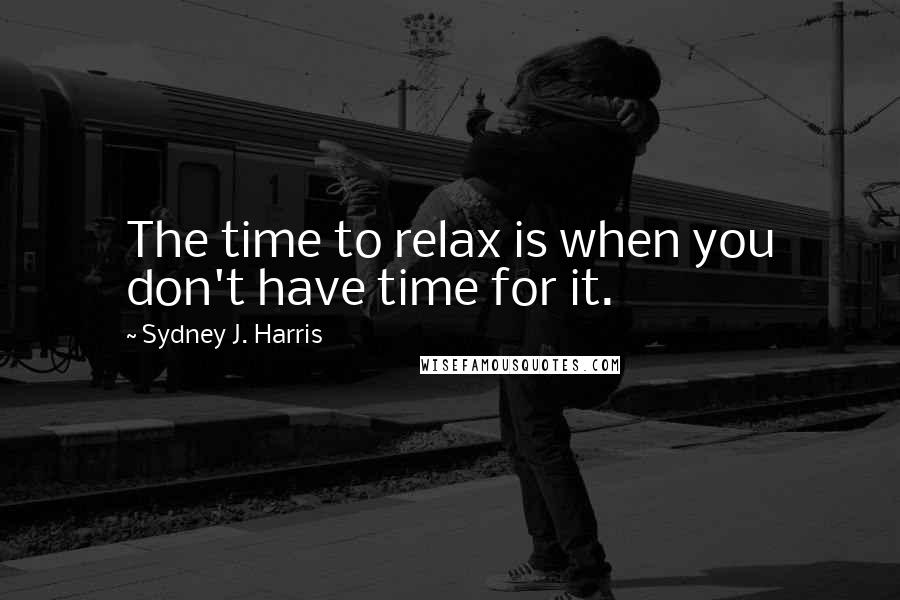 Sydney J. Harris quotes: The time to relax is when you don't have time for it.