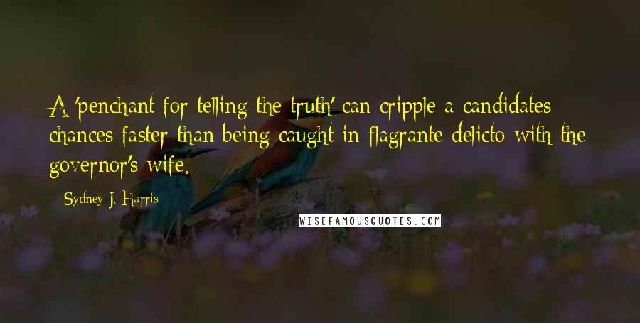 Sydney J. Harris quotes: A 'penchant for telling the truth' can cripple a candidates chances faster than being caught in flagrante delicto with the governor's wife.