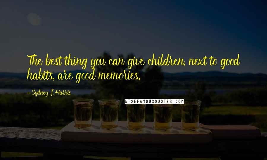 Sydney J. Harris quotes: The best thing you can give children, next to good habits, are good memories.