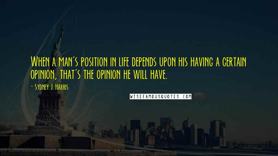 Sydney J. Harris quotes: When a man's position in life depends upon his having a certain opinion, that's the opinion he will have.