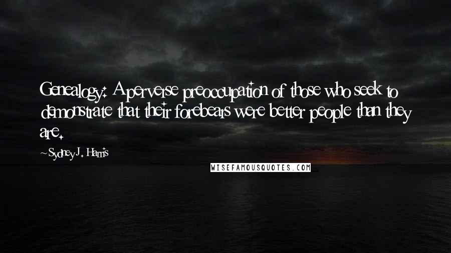 Sydney J. Harris quotes: Genealogy: A perverse preoccupation of those who seek to demonstrate that their forebears were better people than they are.