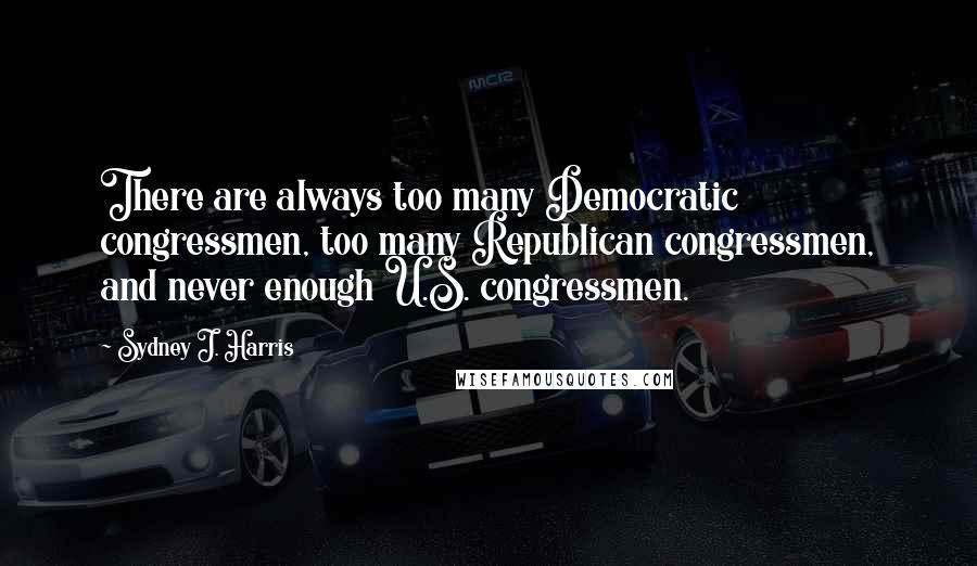 Sydney J. Harris quotes: There are always too many Democratic congressmen, too many Republican congressmen, and never enough U.S. congressmen.