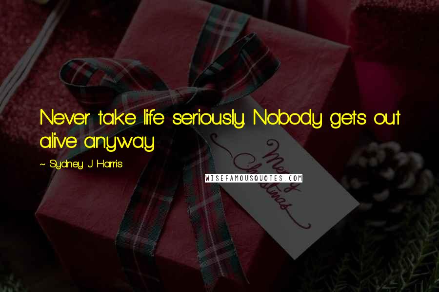 Sydney J. Harris quotes: Never take life seriously. Nobody gets out alive anyway