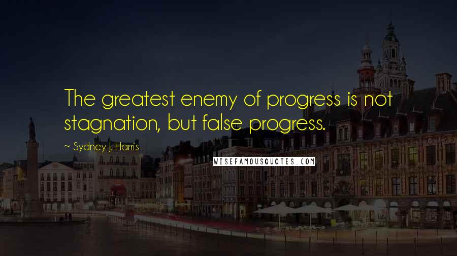 Sydney J. Harris quotes: The greatest enemy of progress is not stagnation, but false progress.