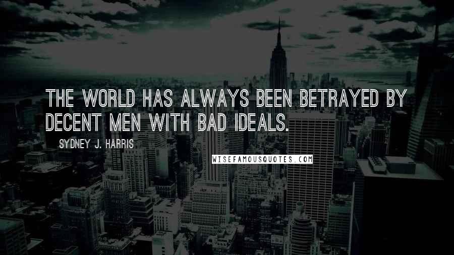 Sydney J. Harris quotes: The world has always been betrayed by decent men with bad ideals.