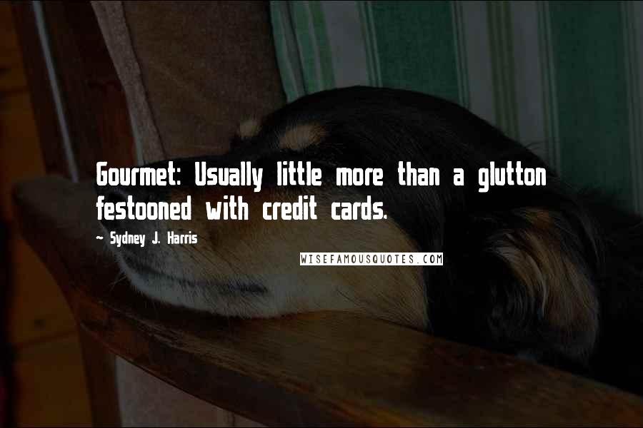 Sydney J. Harris quotes: Gourmet: Usually little more than a glutton festooned with credit cards.