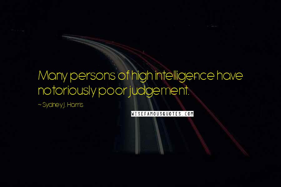 Sydney J. Harris quotes: Many persons of high intelligence have notoriously poor judgement.