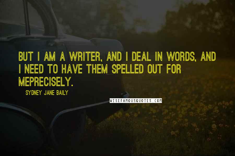 Sydney Jane Baily quotes: But I am a writer, and I deal in words, and I need to have them spelled out for meprecisely.