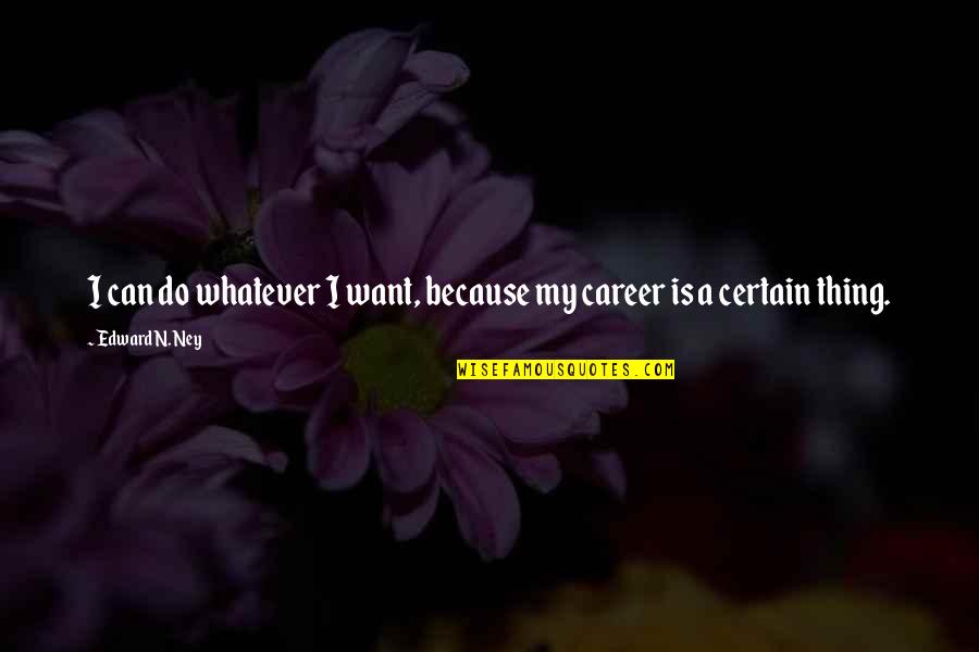Sydney Jary Quotes By Edward N. Ney: I can do whatever I want, because my Sydney Jary Quotes By Edward N. Ney: I can do whatever I want, because my