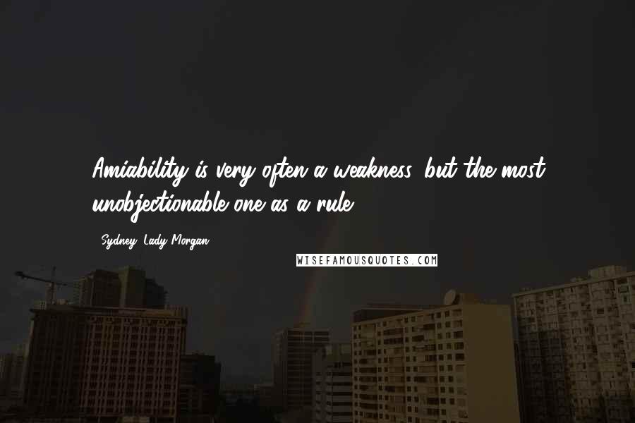 Sydney, Lady Morgan quotes: Amiability is very often a weakness, but the most unobjectionable one as a rule.