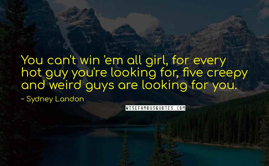 Sydney Landon quotes: You can't win 'em all girl, for every hot guy you're looking for, five creepy and weird guys are looking for you. Sydney Landon quotes: You can't win 'em all girl, for every hot guy you're looking for, five creepy and weird guys are looking for you.