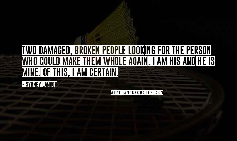 Sydney Landon quotes: Two damaged, broken people looking for the person who could make them whole again. I am his and he is mine. Of this, I am certain.