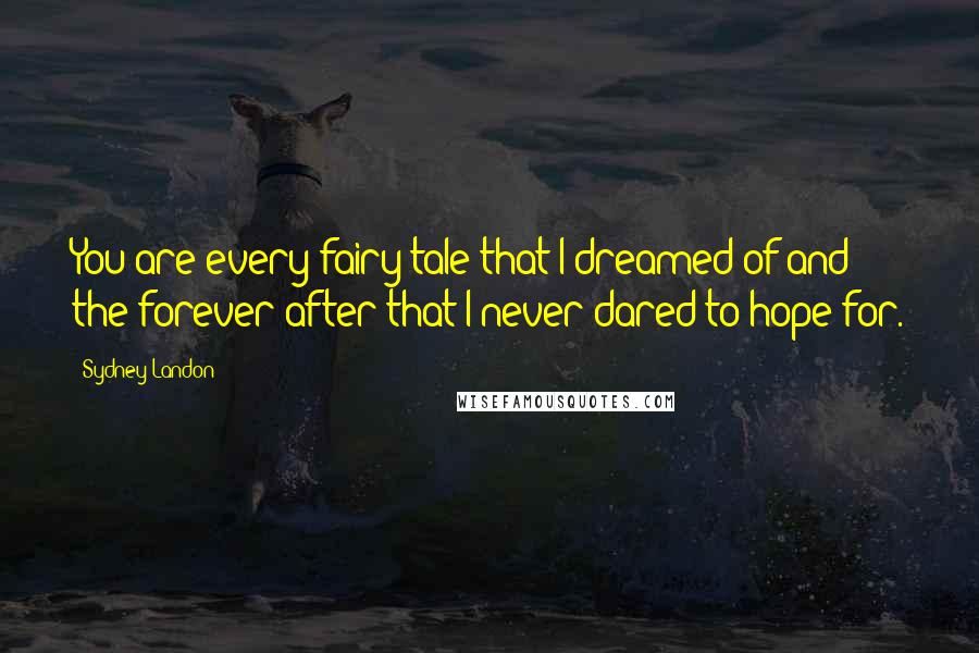 Sydney Landon quotes: You are every fairy tale that I dreamed of and the forever after that I never dared to hope for.