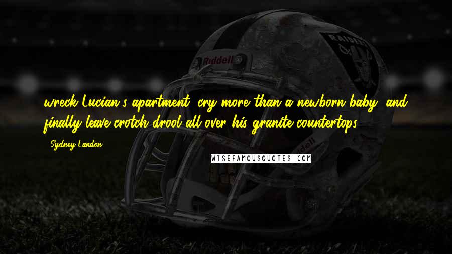 Sydney Landon quotes: wreck Lucian's apartment, cry more than a newborn baby, and finally leave crotch drool all over his granite countertops. Sydney Landon quotes: wreck Lucian's apartment, cry more than a newborn baby, and finally leave crotch drool all over his granite countertops.